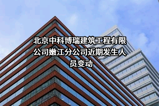 北京中科博瑞建筑工程有限公司嫩江分公司近期发生人员变动