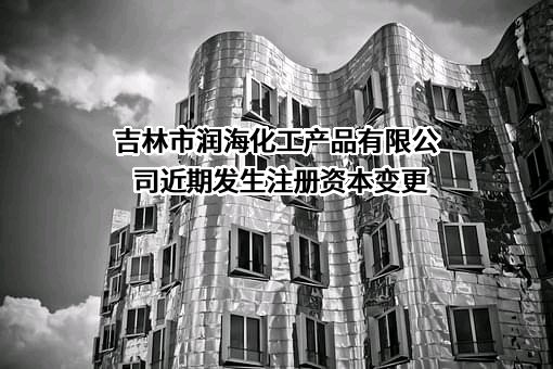 吉林市润海化工产品有限公司近期发生注册资本变更