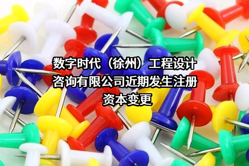 数字时代（徐州）工程设计咨询有限公司近期发生注册资本变更