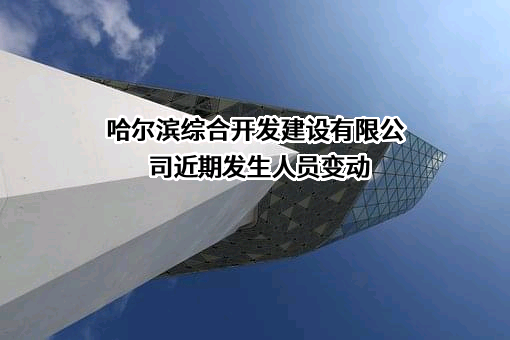 哈尔滨综合开发建设有限公司近期发生人员变动