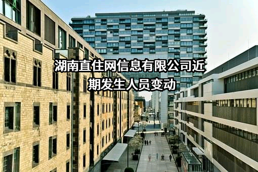 湖南直住网信息有限公司近期发生人员变动