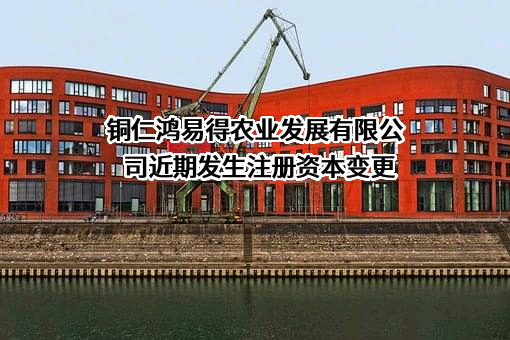 铜仁鸿易得农业发展有限公司近期发生注册资本变更