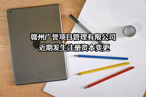 赣州广誉项目管理有限公司近期发生注册资本变更