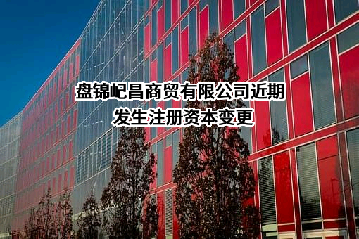 盘锦屺昌商贸有限公司近期发生注册资本变更