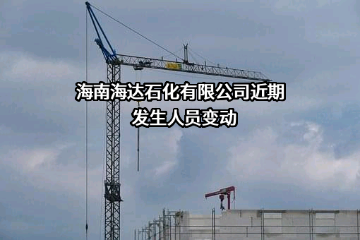 海南海达石化有限公司近期发生人员变动