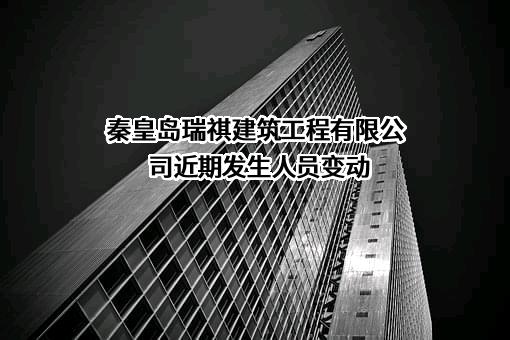 秦皇岛瑞祺建筑工程有限公司近期发生人员变动