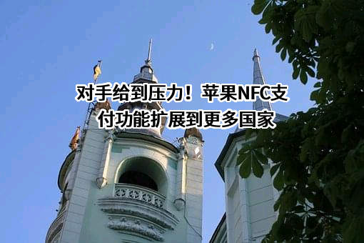 对手给到压力！苹果NFC支付功能扩展到更多国家