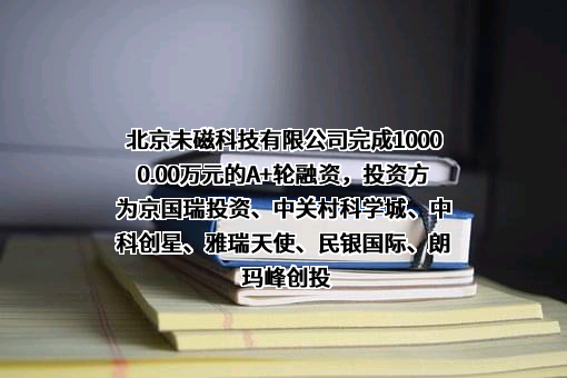 北京未磁科技有限公司完成10000.00万元的A+轮融资，投资方为京国瑞投资、中关村科学城、中科创星、雅瑞天使、民银国际、朗玛峰创投