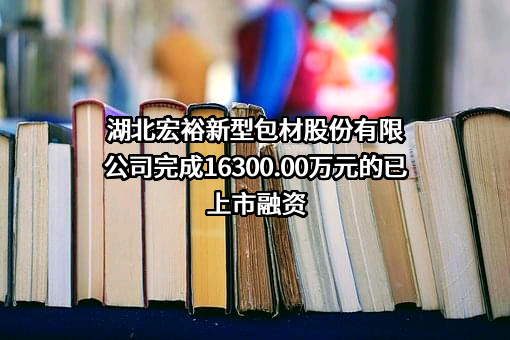 湖北宏裕新型包材股份有限公司完成16300.00万元的已上市融资