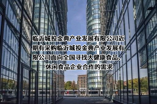 临沂城投金典产业发展有限公司近期有采购临沂城投金典产业发展有限公司面向全国寻找大健康食品、休闲食品企业合作的需求