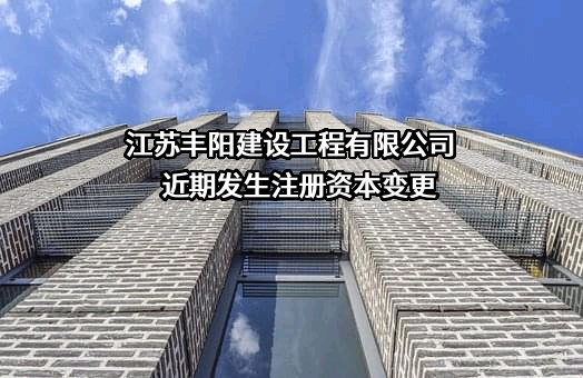 江苏丰阳建设工程有限公司近期发生注册资本变更