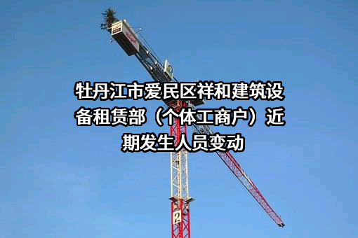 牡丹江市爱民区祥和建筑设备租赁部（个体工商户）近期发生人员变动