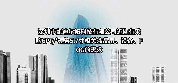 深圳市凯迪尔拓科技有限公司近期有采购CPT/*硬管5.7寸相关液晶屏、设备、FOG的需求