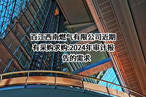 百江西南燃气有限公司近期有采购求购:2024年审计报告的需求