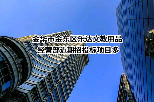 金华市金东区乐达文教用品经营部近期招投标项目多