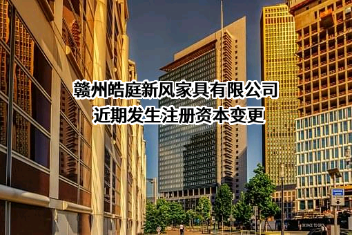 赣州皓庭新风家具有限公司近期发生注册资本变更