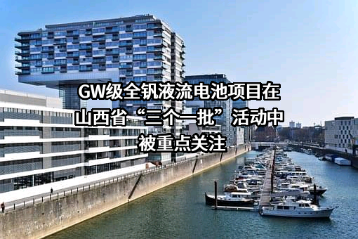 GW级全钒液流电池项目在山西省“三个一批”活动中被重点关注