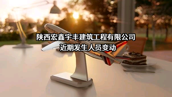 陕西宏鑫宇丰建筑工程有限公司近期发生人员变动