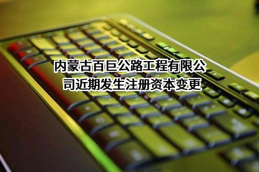 内蒙古百巨公路工程有限公司近期发生注册资本变更
