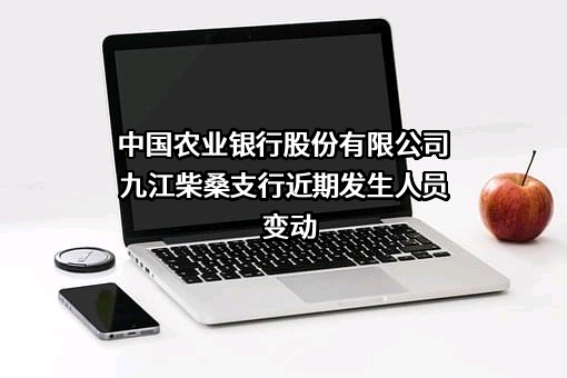 中国农业银行股份有限公司九江柴桑支行近期发生人员变动