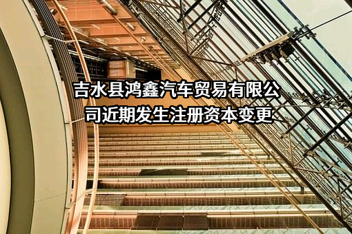 吉水县鸿鑫汽车贸易有限公司近期发生注册资本变更