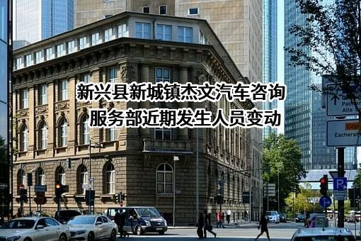 新兴县新城镇杰文汽车咨询服务部近期发生人员变动