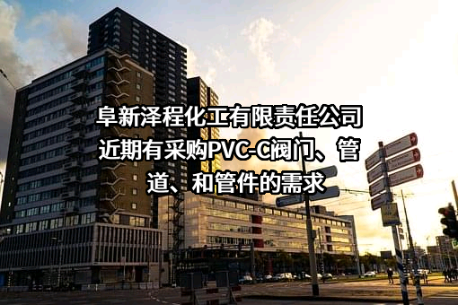 阜新泽程化工有限责任公司近期有采购PVC-C阀门、管道、和管件的需求