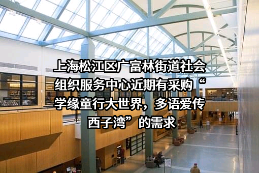 上海松江区广富林街道社会组织服务中心近期有采购“学缘童行大世界，多语爱传西子湾”的需求