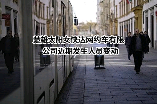 楚雄太阳女快达网约车有限公司近期发生人员变动