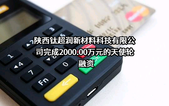 陕西钛超润新材料科技有限公司完成2000.00万元的天使轮融资