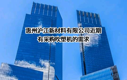 惠州沪江新材料有限公司近期有采购吹塑机的需求