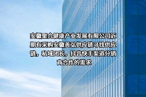 安徽聚合健康产业发展有限公司近期有采购安徽善弘供应链寻找供应链，私域团长，抖音快手渠道分销商合作的需求