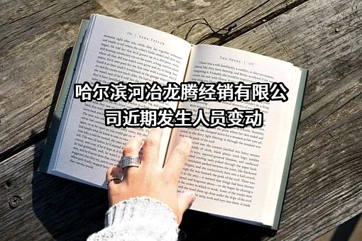 哈尔滨河冶龙腾经销有限公司近期发生人员变动