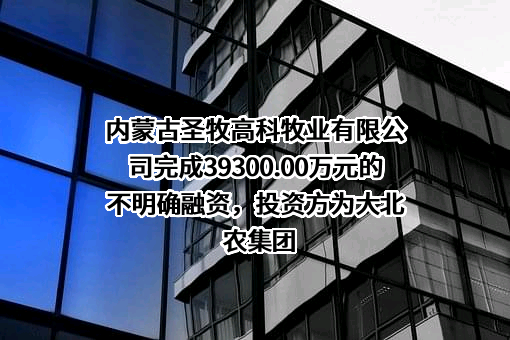 内蒙古圣牧高科牧业有限公司完成39300.00万元的不明确融资，投资方为大北农集团