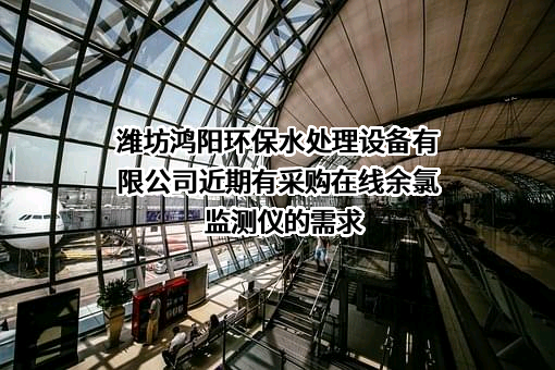 潍坊鸿阳环保水处理设备有限公司近期有采购在线余氯监测仪的需求