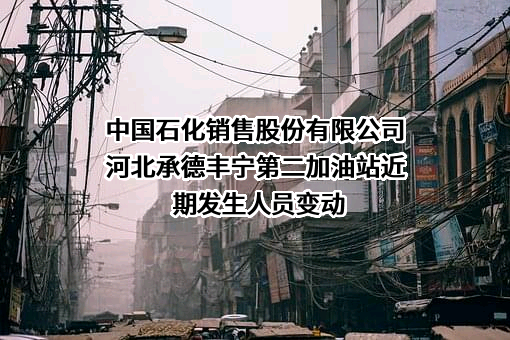 中国石化销售股份有限公司河北承德丰宁第二加油站近期发生人员变动