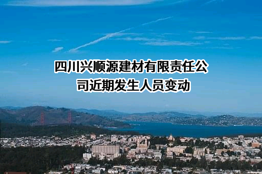 四川兴顺源建材有限责任公司近期发生人员变动