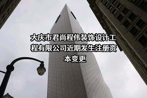 大庆市君尚程伟装饰设计工程有限公司近期发生注册资本变更