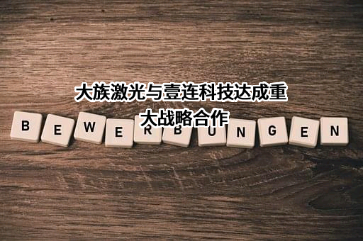 大族激光与壹连科技达成重大战略合作