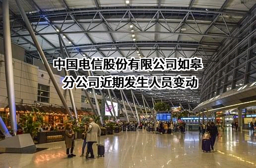 中国电信股份有限公司如皋分公司近期发生人员变动