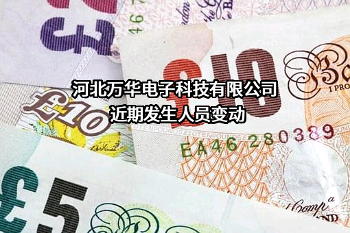 河北万华电子科技有限公司近期发生人员变动