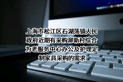 上海市松江区石湖荡镇人民政府近期有采购泖新村综合为老服务中心办公及护理定制家具采购的需求