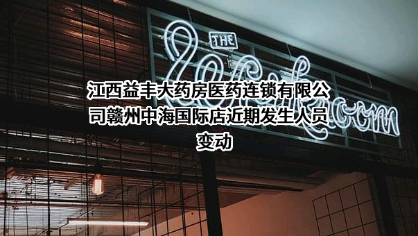 江西益丰大药房医药连锁有限公司赣州中海国际店近期发生人员变动