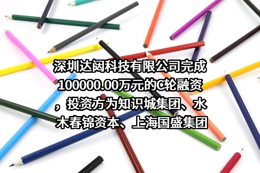 深圳达闼科技有限公司完成100000.00万元的C轮融资，投资方为知识城集团、水木春锦资本、上海国盛集团