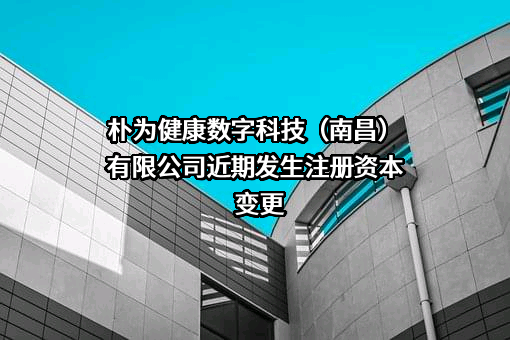 朴为健康数字科技（南昌）有限公司近期发生注册资本变更