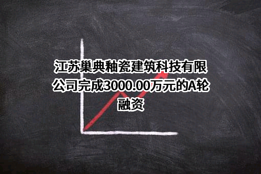 江苏巢典釉瓷建筑科技有限公司完成3000.00万元的A轮融资