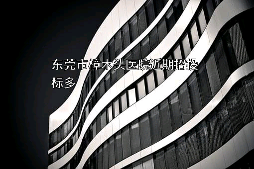 东莞市樟木头医院近期招投标项目多