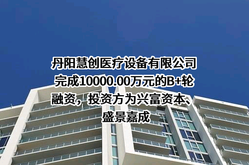 丹阳慧创医疗设备有限公司完成10000.00万元的B+轮融资，投资方为兴富资本、盛景嘉成