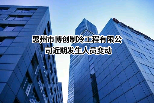 惠州市博创制冷工程有限公司近期发生人员变动