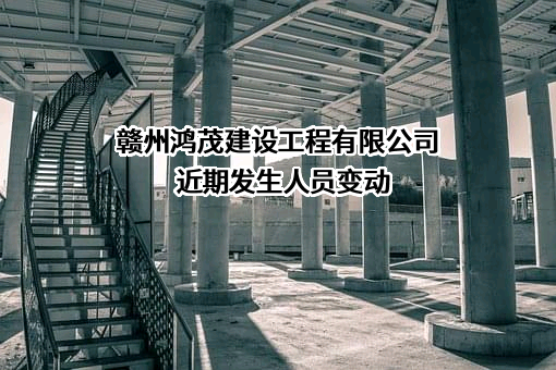 赣州鸿茂建设工程有限公司近期发生人员变动